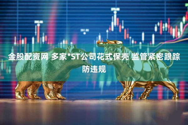 金股配資網 多家*ST公司花式保殼 監管緊密跟蹤防違規