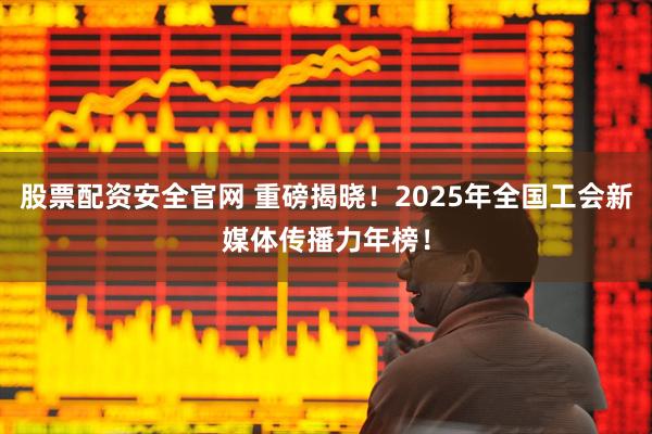 股票配資安全官網 重磅揭曉！2025年全國工會新媒體傳播力年榜！