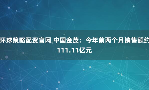 環(huán)球策略配資官網(wǎng) 中國(guó)金茂：今年前兩個(gè)月銷(xiāo)售額約111.11億元