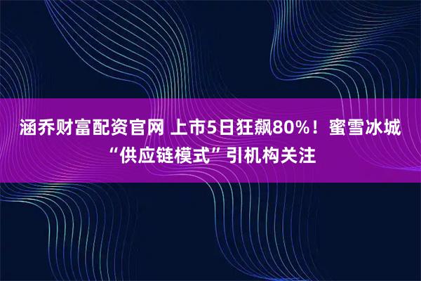 涵喬財富配資官網 上市5日狂飆80%!蜜雪冰城“供應鏈模式”引機構關注