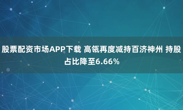 股票配資市場APP下載 高瓴再度減持百濟神州 持股占比降至6.66%