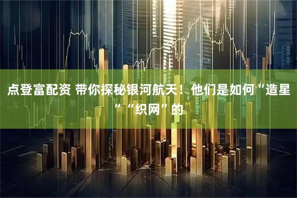 點登富配資 帶你探秘銀河航天！他們是如何“造星”“織網”的