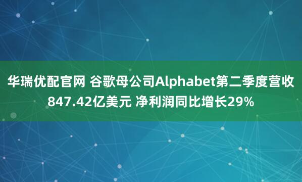 華瑞優配官網 谷歌母公司Alphabet第二季度營收847.42億美元 凈利潤同比增長29%
