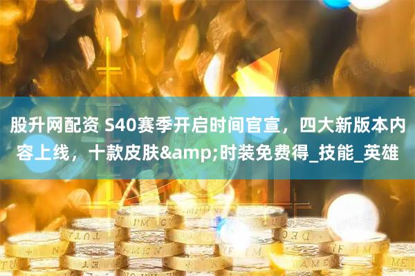 股升網配資 S40賽季開啟時間官宣，四大新版本內容上線，十款皮膚&時裝免費得_技能_英雄
