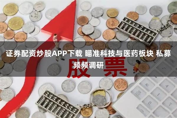 證券配資炒股APP下載 瞄準科技與醫藥板塊 私募頻頻調研