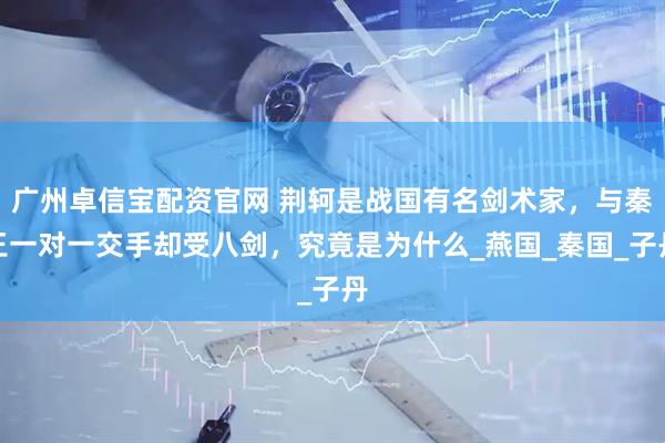 廣州卓信寶配資官網 荊軻是戰(zhàn)國有名劍術家，與秦王一對一交手卻受八劍，究竟是為什么_燕國_秦國_子丹