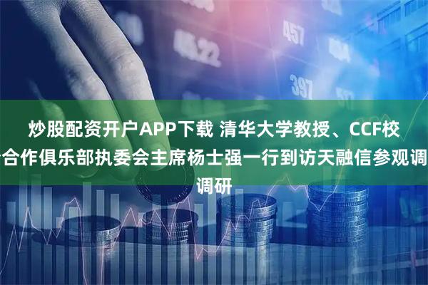炒股配資開戶APP下載 清華大學教授、CCF校企合作俱樂部執委會主席楊士強一行到訪天融信參觀調研