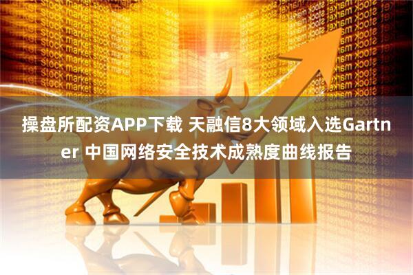 操盤所配資APP下載 天融信8大領域入選Gartner 中國網絡安全技術成熟度曲線報告