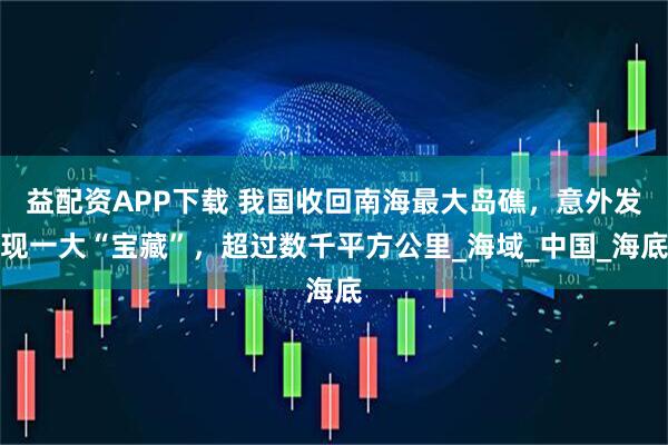 益配資APP下載 我國(guó)收回南海最大島礁，意外發(fā)現(xiàn)一大“寶藏”，超過(guò)數(shù)千平方公里_海域_中國(guó)_海底