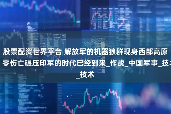 股票配資世界平臺 解放軍的機(jī)器狼群現(xiàn)身西部高原，零傷亡碾壓印軍的時代已經(jīng)到來_作戰(zhàn)_中國軍事_技術(shù)