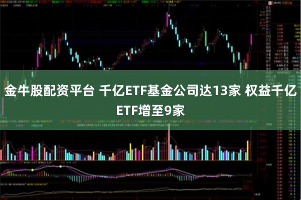 金牛股配資平臺 千億ETF基金公司達13家 權益千億ETF增至9家