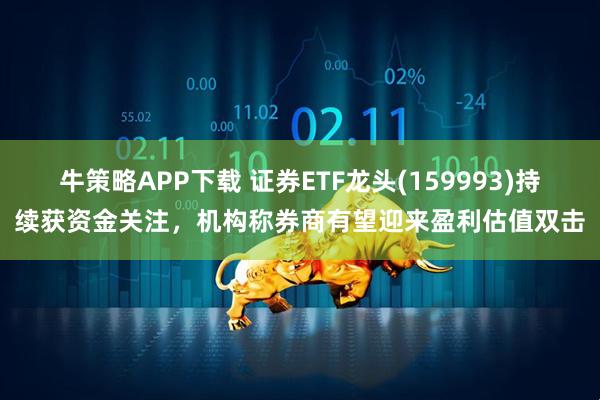 牛策略APP下載 證券ETF龍頭(159993)持續獲資金關注，機構稱券商有望迎來盈利估值雙擊