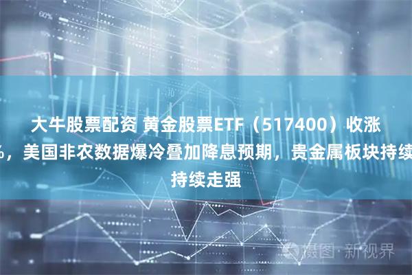 大牛股票配資 黃金股票ETF（517400）收漲超5%，美國(guó)非農(nóng)數(shù)據(jù)爆冷疊加降息預(yù)期，貴金屬板塊持續(xù)走強(qiáng)