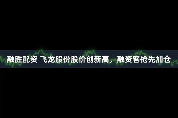 融勝配資 飛龍股份股價創(chuàng)新高,融資客搶先加倉