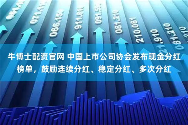 牛博士配資官網 中國上市公司協會發布現金分紅榜單,鼓勵連續分紅、穩定分紅、多次分紅