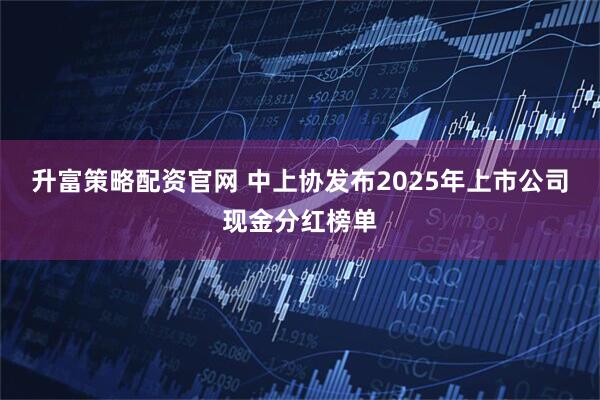 升富策略配資官網 中上協發布2025年上市公司現金分紅榜單